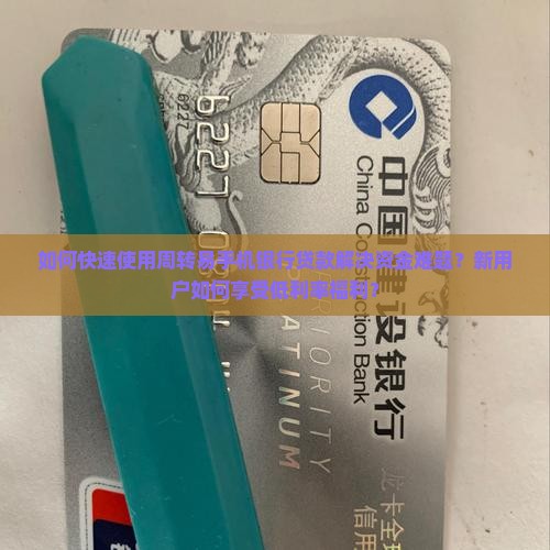 如何快速使用周转易手机银行贷款解决资金难题？新用户如何享受低利率福利？
