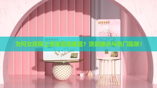 为何女孩网上贷款遭遇难题？贷款痛点与热门陷阱！