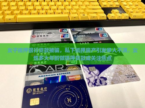 女子抵押银行贷款被骗，私下抵押房产引发家人不满，女性多大年龄做抵押贷款成关注焦点