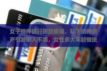 女子抵押银行贷款被骗，私下抵押房产引发家人不满，女性多大年龄做抵押贷款成关注焦点