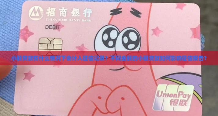 小额贷款在什么情况下会计入征信记录？不同金额的小额贷款如何影响征信报告？