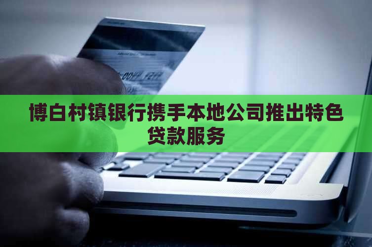 博白村镇银行携手本地公司推出特色贷款服务