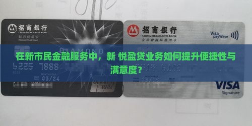 在新市民金融服务中，新+悦盈贷业务如何提升便捷性与满意度？