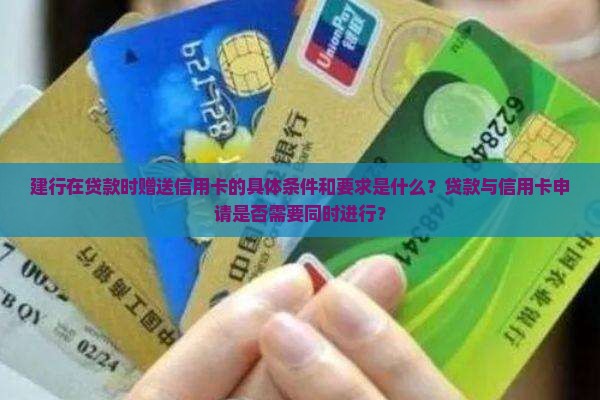 建行在贷款时赠送信用卡的具体条件和要求是什么？贷款与信用卡申请是否需要同时进行？