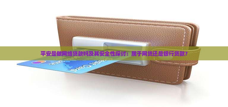平安是做网络贷款吗及其安全性探讨：属于网贷还是银行贷款？