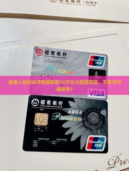 普通人如何从洋钱罐获取10万元大额度贷款，不再为资金发愁？