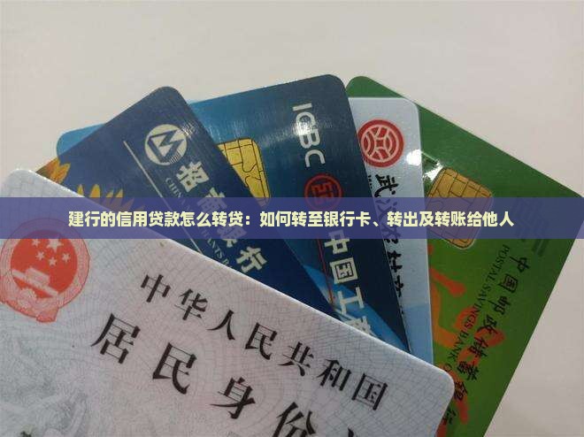 建行的信用贷款怎么转贷：如何转至银行卡、转出及转账给他人