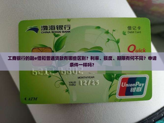 工商银行的融e借和普通贷款有哪些区别？利率、额度、期限有何不同？申请条件一样吗？