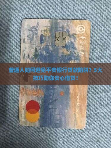 普通人如何避免平安银行贷款陷阱？5大技巧助你安心借贷！