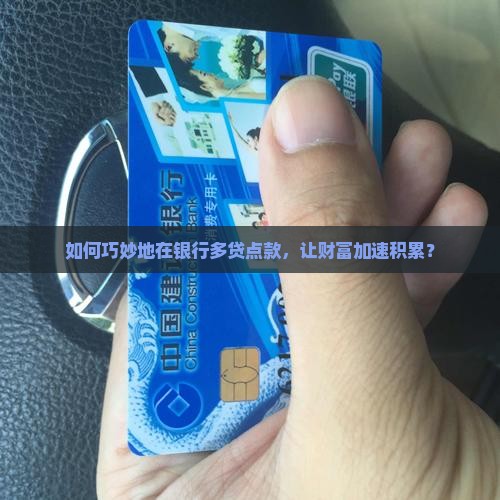如何巧妙地在银行多贷点款，让财富加速积累？