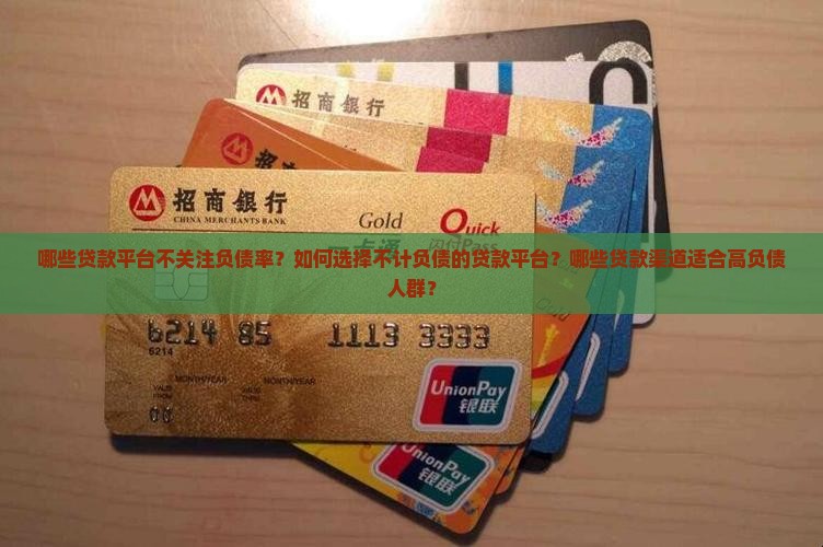 哪些贷款平台不关注负债率？如何选择不计负债的贷款平台？哪些贷款渠道适合高负债人群？