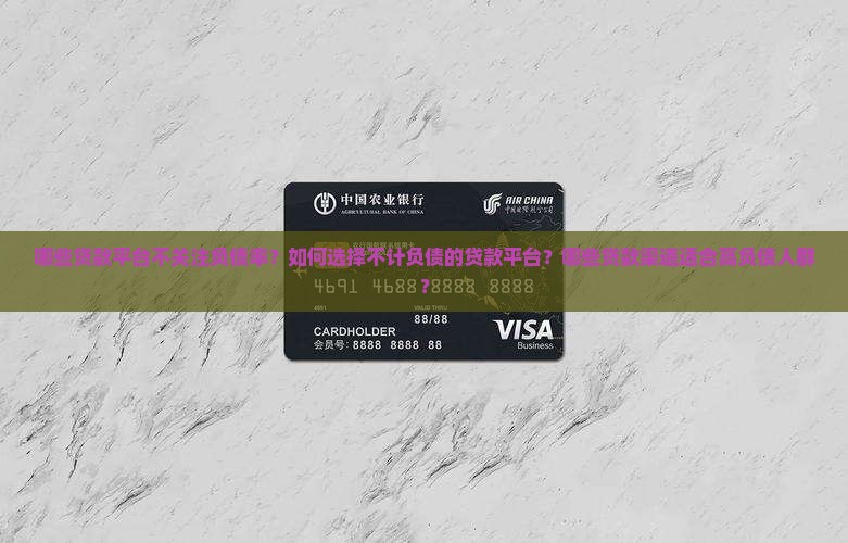 哪些贷款平台不关注负债率？如何选择不计负债的贷款平台？哪些贷款渠道适合高负债人群？