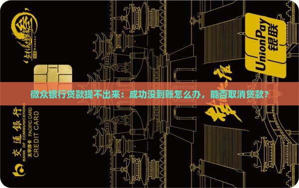 微众银行贷款提不出来：成功没到账怎么办，能否取消贷款？