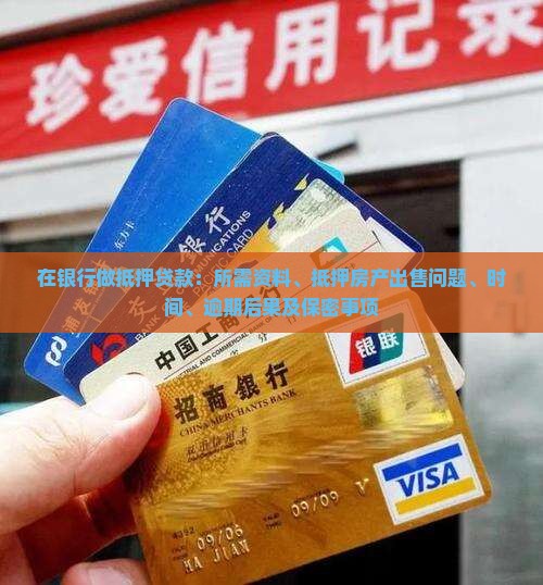 在银行做抵押贷款：所需资料、抵押房产出售问题、时间、逾期后果及保密事项