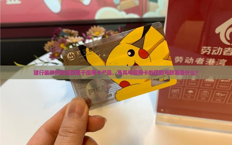 建行装修贷款是否属于信用卡产品，及其与信用卡的区别与联系是什么？