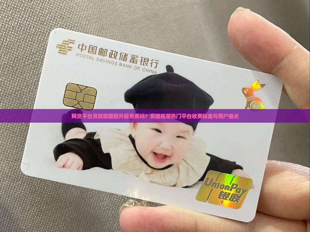 网贷平台贷款隐藏额外服务费吗？安逸花等热门平台收费标准与用户痛点