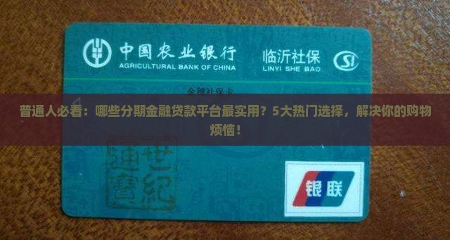 普通人必看：哪些分期金融贷款平台最实用？5大热门选择，解决你的购物烦恼！