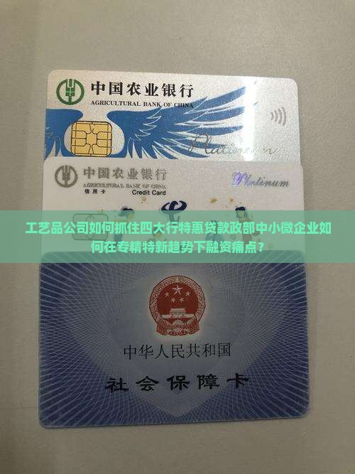 工艺品公司如何抓住四大行特惠贷款政部中小微企业如何在专精特新趋势下融资痛点？