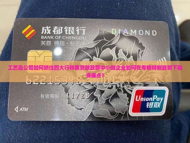 工艺品公司如何抓住四大行特惠贷款政部中小微企业如何在专精特新趋势下融资痛点？