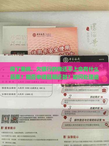 得了重病，欠银行的钱还不上会有什么后果？能否申请延期还款？如何处理逾期问题？