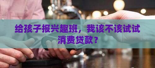 给孩子报兴趣班，我该不该试试消费贷款？
