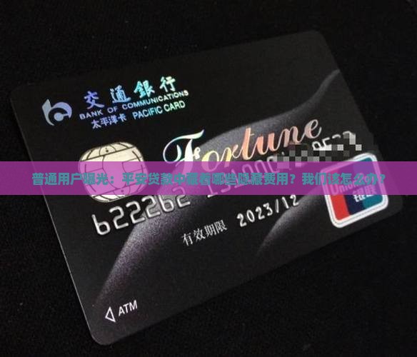 普通用户曝光：平安贷款中藏着哪些隐藏费用？我们该怎么办？