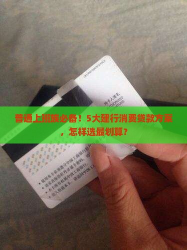 普通上班族必备！5大建行消费贷款方案，怎样选最划算？