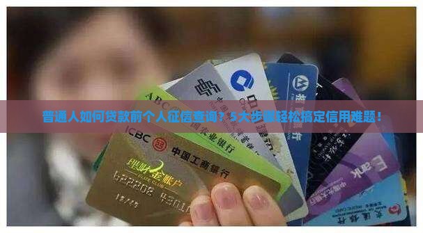 普通人如何贷款前个人征信查询？5大步骤轻松搞定信用难题！