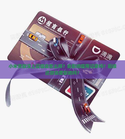 小米贷款没上征信会怎么样？会影响信用记录吗？后续还款会受影响吗？