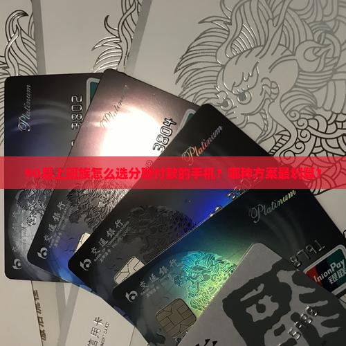 90后上班族怎么选分期付款的手机？哪种方案最划算？