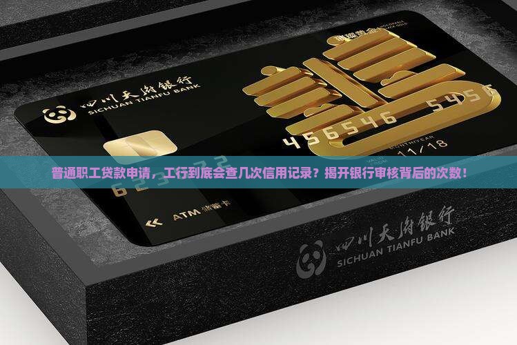 普通职工贷款申请，工行到底会查几次信用记录？揭开银行审核背后的次数！