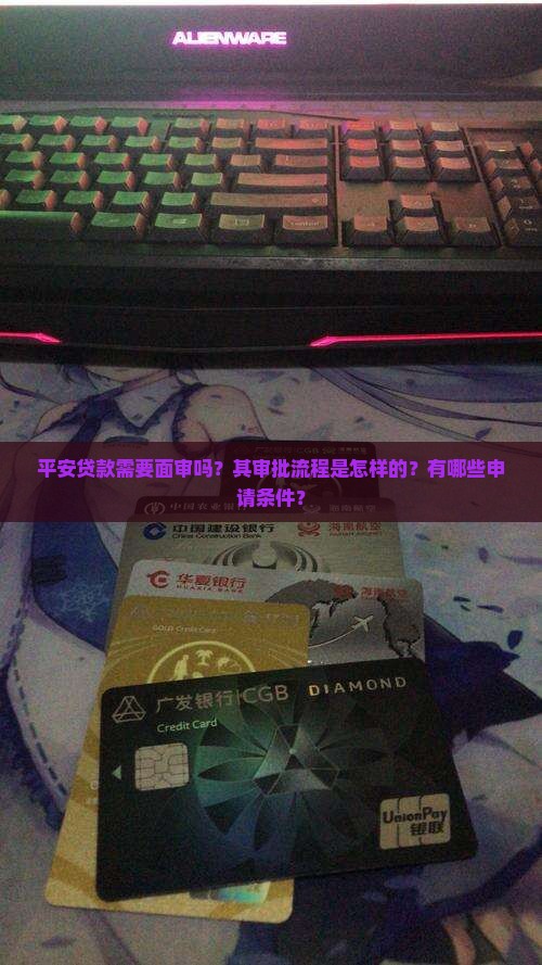 平安贷款需要面审吗？其审批流程是怎样的？有哪些申请条件？