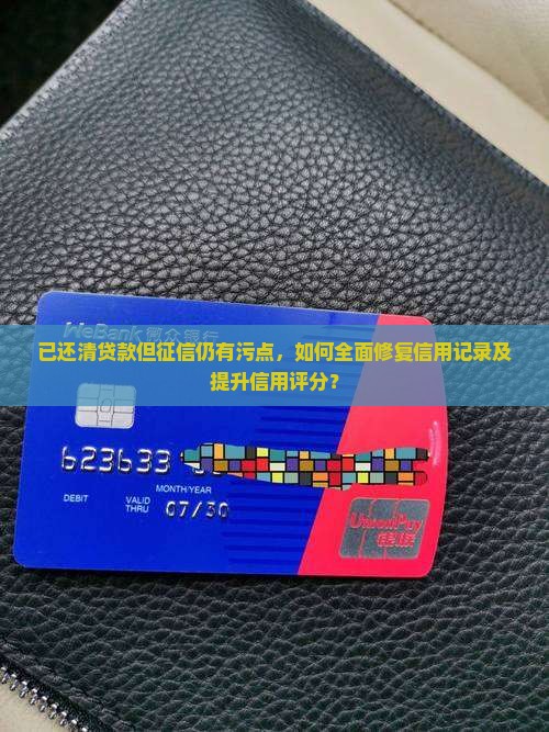 已还清贷款但征信仍有污点，如何全面修复信用记录及提升信用评分？