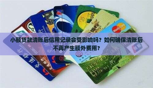 小额贷款清账后信用记录会受影响吗?如何确保清账后不再产生额外费用? 小额贷款清账后信用记录会受影响吗?如何确保清账后不再产生额外费用?