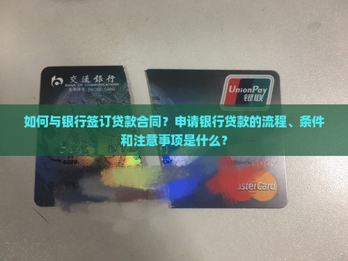 如何与银行签订贷款合同?申请银行贷款的流程、条件和注意事项是什么? 如何与银行签订贷款合同?申请银行贷款的流程、条件和注意事项是什么?