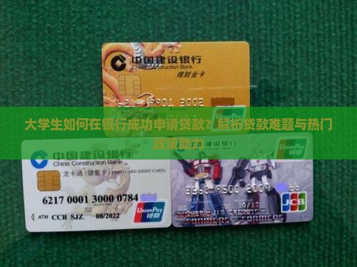 大学生如何在银行成功申请贷款？解析贷款难题与热门政策助力