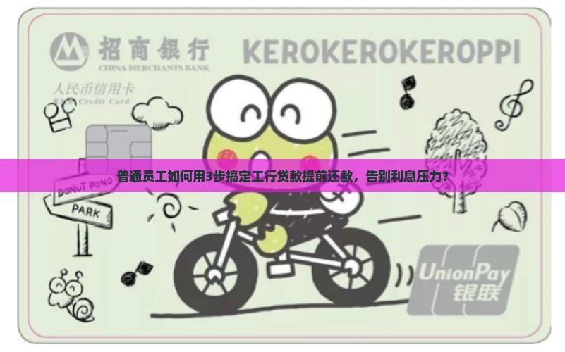 普通员工如何用3步搞定工行贷款提前还款，告别利息压力？
