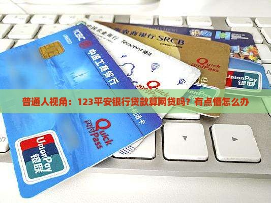 普通人视角：123平安银行贷款算网贷吗？有点懵怎么办