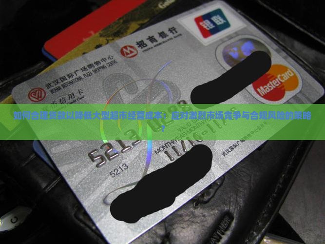 如何合理贷款以降低大型超市经营成本：应对激烈市场竞争与合规风险的策略？