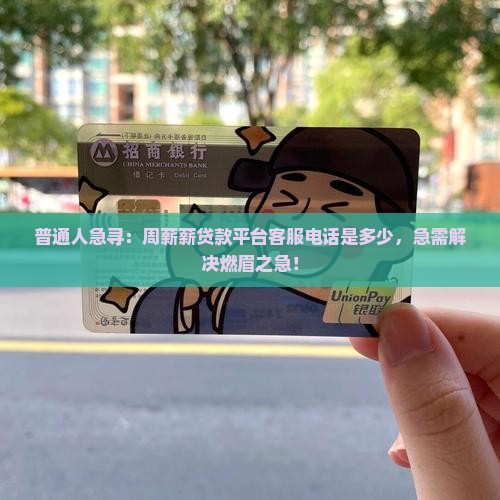 普通人急寻：周薪薪贷款平台客服电话是多少，急需解决燃眉之急！