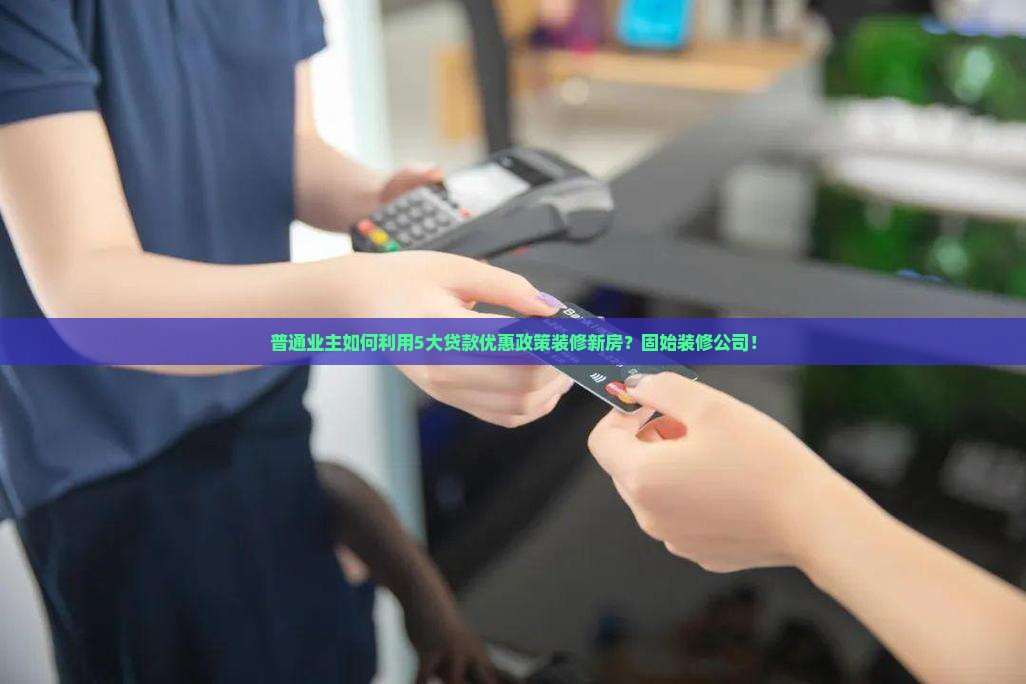 普通业主如何利用5大贷款优惠政策装修新房？固始装修公司！