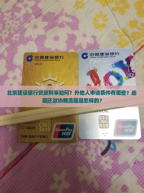 北京建设银行贷款利率如何？外地人申请条件有哪些？逾期还款协商流程是怎样的？
