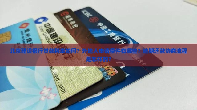 北京建设银行贷款利率如何？外地人申请条件有哪些？逾期还款协商流程是怎样的？