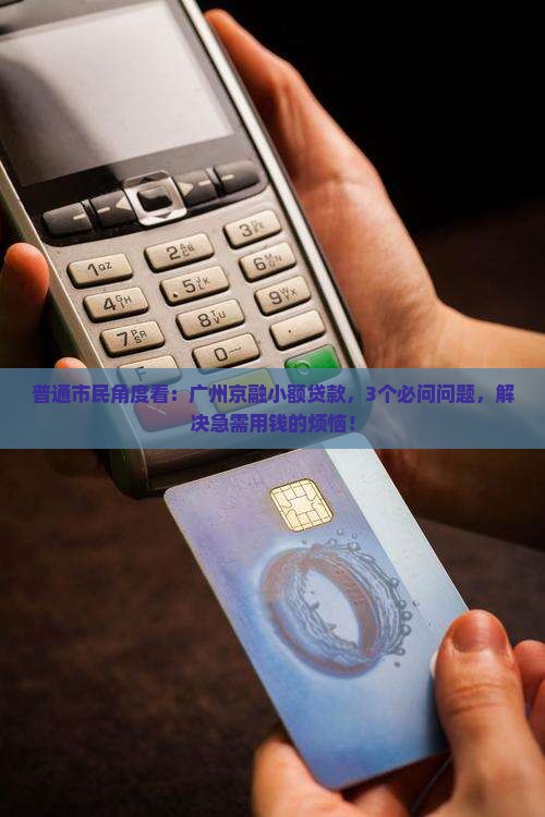 普通市民角度看：广州京融小额贷款，3个必问问题，解决急需用钱的烦恼！
