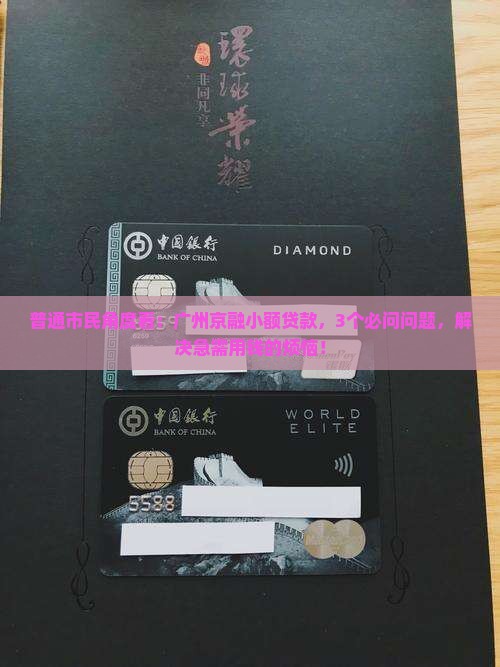 普通市民角度看：广州京融小额贷款，3个必问问题，解决急需用钱的烦恼！