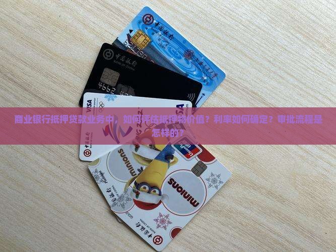 商业银行抵押贷款业务中，如何评估抵押物价值？利率如何确定？审批流程是怎样的？