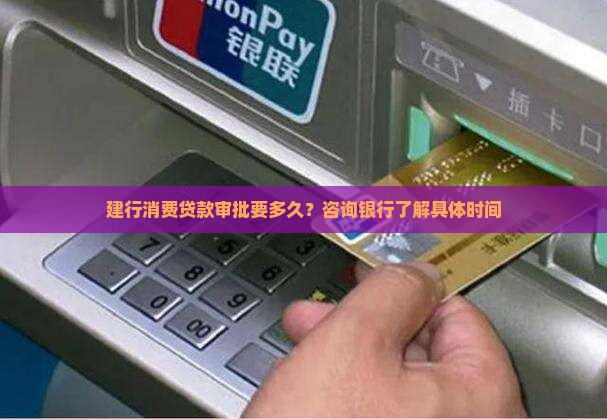 建行消费贷款审批要多久？咨询银行了解具体时间