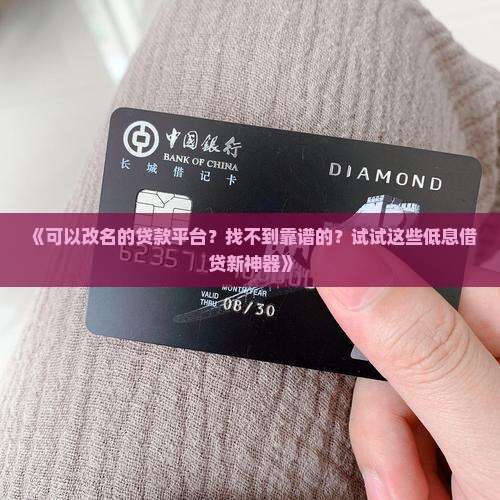 《可以改名的贷款平台？找不到靠谱的？试试这些低息借贷新神器》