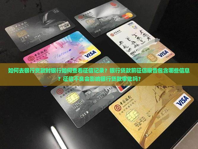 如何去银行贷款时银行如何查看征信记录？银行贷款前征信报告包含哪些信息？征信不良会影响银行贷款审批吗？