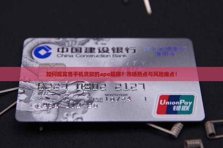 如何规宾售手机贷款的apo陷阱？市场热点与风险痛点！